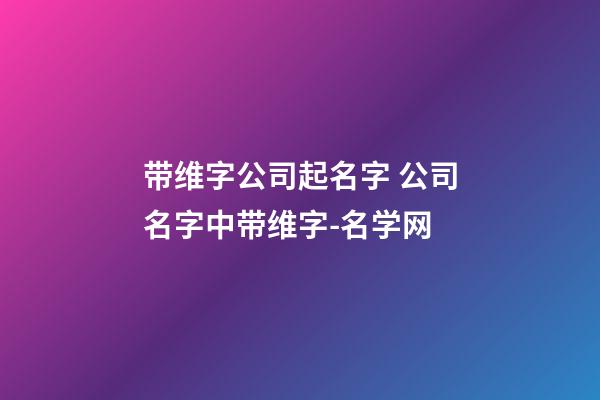 带维字公司起名字 公司名字中带维字-名学网